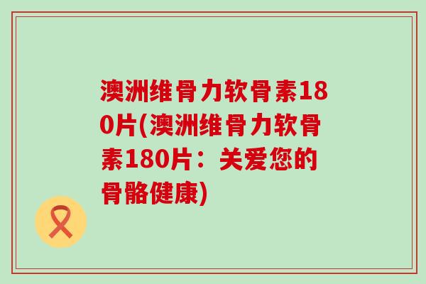澳洲维骨力软骨素180片(澳洲维骨力软骨素180片:关爱您的骨骼健康)-第1张图片-氨糖科普网 澳洲维骨力软骨素180片(澳洲维骨力软骨素180片:关爱您的骨骼健康)-第1张图片-氨糖科普网