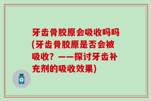 牙齿骨胶原会吸收吗吗(牙齿骨胶原是否会被吸收?——探讨牙齿补充剂的吸收效果)-第1张图片-氨糖科普网 牙齿骨胶原会吸收吗吗(牙齿骨胶原是否会被吸收?——探讨牙齿补充剂的吸收效果)-第1张图片-氨糖科普网