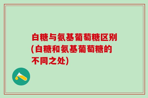 白糖与氨基葡萄糖区别(白糖和氨基葡萄糖的不同之处)-第1张图片-氨糖科普网 白糖与氨基葡萄糖区别(白糖和氨基葡萄糖的不同之处)-第1张图片-氨糖科普网