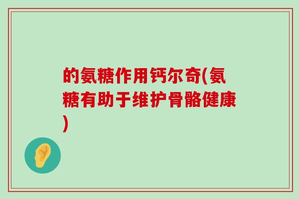 的氨糖作用钙尔奇(氨糖有助于维护骨骼健康)-第1张图片-氨糖科普网