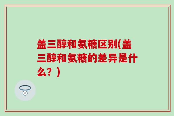 盖三醇和氨糖区别(盖三醇和氨糖的差异是什么？)-第1张图片-氨糖科普网