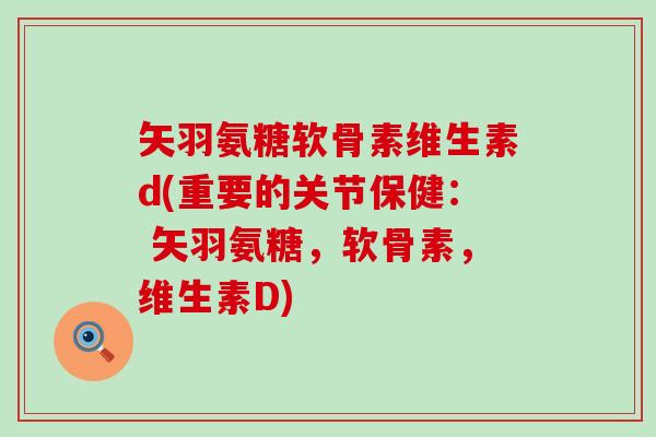 矢羽氨糖软骨素维生素d(重要的关节保健: 矢羽氨糖,软骨素,维生素D)-第1张图片-氨糖科普网 矢羽氨糖软骨素维生素d(重要的关节保健: 矢羽氨糖,软骨素,维生素D)-第1张图片-氨糖科普网
