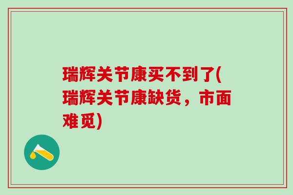瑞辉关节康买不到了(瑞辉关节康缺货，市面难觅)-第1张图片-氨糖科普网