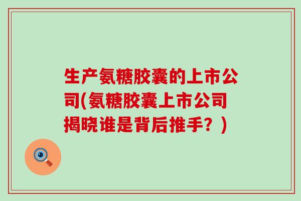 生产氨糖胶囊的上市公司(氨糖胶囊上市公司揭晓谁是背后推手?)-第1张图片-氨糖科普网 生产氨糖胶囊的上市公司(氨糖胶囊上市公司揭晓谁是背后推手?)-第1张图片-氨糖科普网
