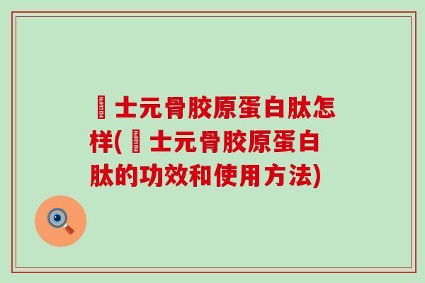 瑧士元骨胶原蛋白肽怎样(瑧士元骨胶原蛋白肽的功效和使用方法)-第1张图片-氨糖科普网 瑧士元骨胶原蛋白肽怎样(瑧士元骨胶原蛋白肽的功效和使用方法)-第1张图片-氨糖科普网