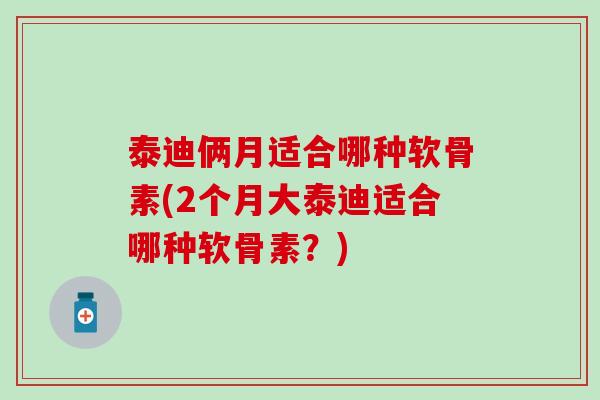 泰迪俩月适合哪种软骨素(2个月大泰迪适合哪种软骨素?)-第1张图片-氨糖科普网 泰迪俩月适合哪种软骨素(2个月大泰迪适合哪种软骨素?)-第1张图片-氨糖科普网
