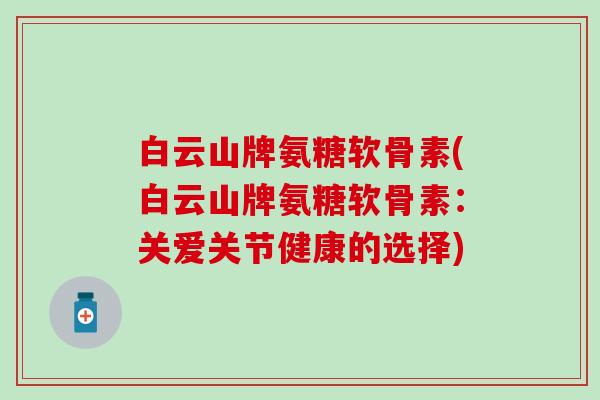 白云山牌氨糖软骨素(白云山牌氨糖软骨素:关爱关节健康的选择)-第1张图片-氨糖科普网 白云山牌氨糖软骨素(白云山牌氨糖软骨素:关爱关节健康的选择)-第1张图片-氨糖科普网