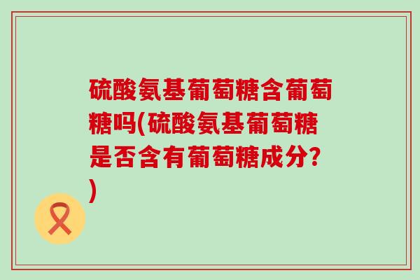 硫酸氨基葡萄糖含葡萄糖吗(硫酸氨基葡萄糖是否含有葡萄糖成分?)-第1张图片-氨糖科普网 硫酸氨基葡萄糖含葡萄糖吗(硫酸氨基葡萄糖是否含有葡萄糖成分?)-第1张图片-氨糖科普网