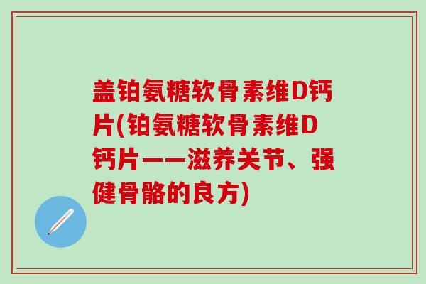 盖铂氨糖软骨素维D钙片(铂氨糖软骨素维D钙片——滋养关节、强健骨骼的良方)-第1张图片-氨糖科普网 盖铂氨糖软骨素维D钙片(铂氨糖软骨素维D钙片——滋养关节、强健骨骼的良方)-第1张图片-氨糖科普网
