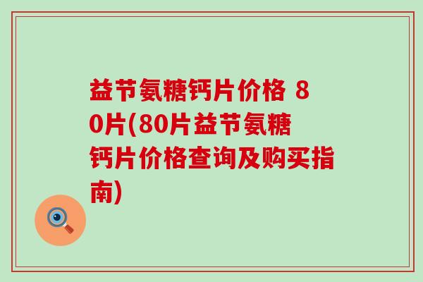 益节氨糖钙片价格 80片(80片益节氨糖钙片价格查询及购买指南)-第1张图片-氨糖科普网 益节氨糖钙片价格 80片(80片益节氨糖钙片价格查询及购买指南)-第1张图片-氨糖科普网