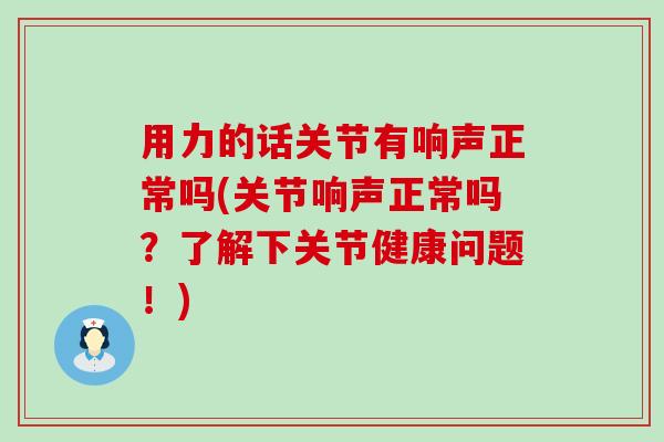 用力的话关节有响声正常吗(关节响声正常吗?了解下关节健康问题!)-第1张图片-氨糖科普网 用力的话关节有响声正常吗(关节响声正常吗?了解下关节健康问题!)-第1张图片-氨糖科普网