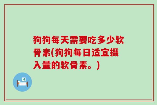 狗狗每天需要吃多少软骨素(狗狗每日适宜摄入量的软骨素。)-第1张图片-氨糖科普网 狗狗每天需要吃多少软骨素(狗狗每日适宜摄入量的软骨素。)-第1张图片-氨糖科普网
