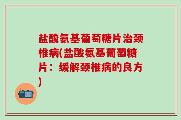 盐酸氨基葡萄糖片治颈椎病(盐酸氨基葡萄糖片:缓解颈椎病的良方)-第1张图片-氨糖科普网 盐酸氨基葡萄糖片治颈椎病(盐酸氨基葡萄糖片:缓解颈椎病的良方)-第1张图片-氨糖科普网