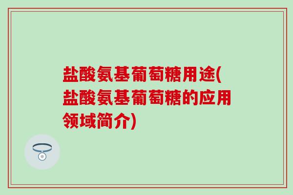 盐酸氨基葡萄糖用途(盐酸氨基葡萄糖的应用领域简介)-第1张图片-氨糖科普网