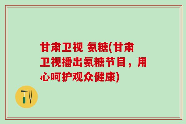 甘肃卫视 氨糖(甘肃卫视播出氨糖节目,用心呵护观众健康)-第1张图片-氨糖科普网 甘肃卫视 氨糖(甘肃卫视播出氨糖节目,用心呵护观众健康)-第1张图片-氨糖科普网