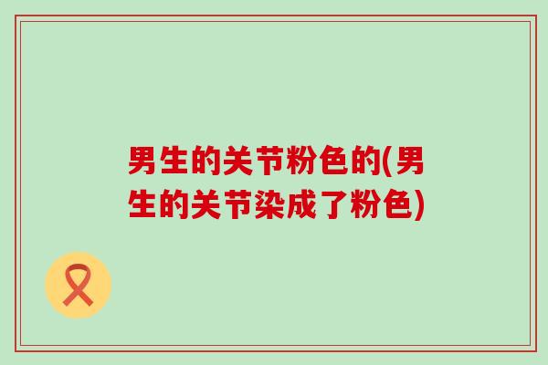 男生的关节粉色的(男生的关节染成了粉色)-第1张图片-氨糖科普网 男生的关节粉色的(男生的关节染成了粉色)-第1张图片-氨糖科普网