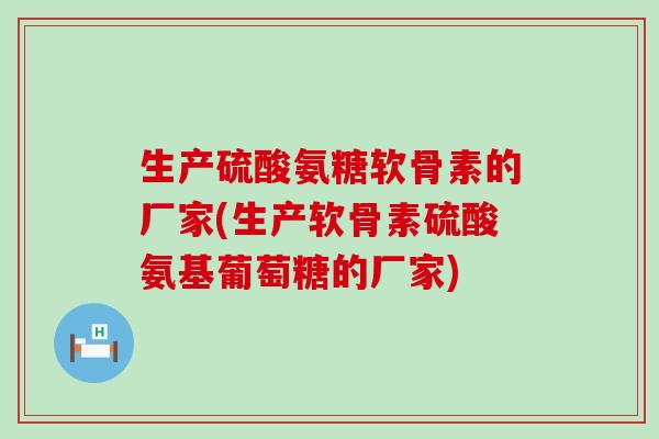 生产硫酸氨糖软骨素的厂家(生产软骨素硫酸氨基葡萄糖的厂家)-第1张图片-氨糖科普网 生产硫酸氨糖软骨素的厂家(生产软骨素硫酸氨基葡萄糖的厂家)-第1张图片-氨糖科普网