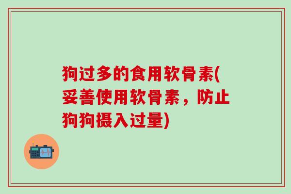 狗过多的食用软骨素(妥善使用软骨素,防止狗狗摄入过量)-第1张图片-氨糖科普网 狗过多的食用软骨素(妥善使用软骨素,防止狗狗摄入过量)-第1张图片-氨糖科普网