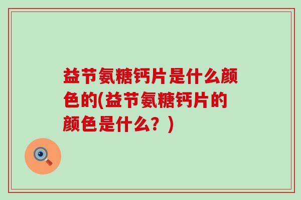 益节氨糖钙片是什么颜色的(益节氨糖钙片的颜色是什么?)-第1张图片-氨糖科普网 益节氨糖钙片是什么颜色的(益节氨糖钙片的颜色是什么?)-第1张图片-氨糖科普网