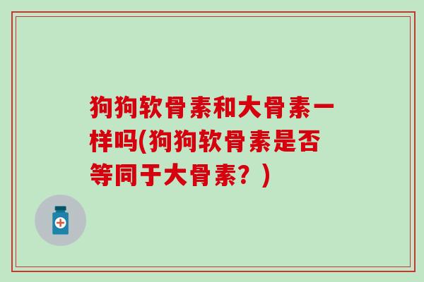 狗狗软骨素和大骨素一样吗(狗狗软骨素是否等同于大骨素?)-第1张图片-氨糖科普网 狗狗软骨素和大骨素一样吗(狗狗软骨素是否等同于大骨素?)-第1张图片-氨糖科普网