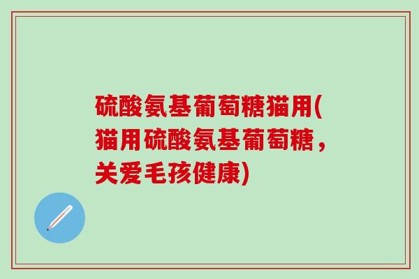 硫酸氨基葡萄糖猫用(猫用硫酸氨基葡萄糖,关爱毛孩健康)-第1张图片-氨糖科普网 硫酸氨基葡萄糖猫用(猫用硫酸氨基葡萄糖,关爱毛孩健康)-第1张图片-氨糖科普网