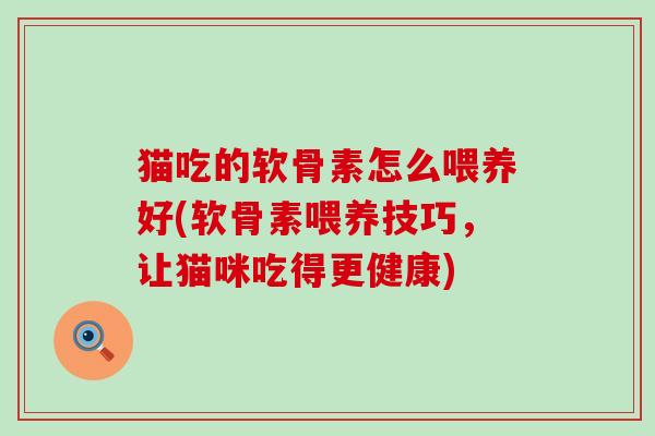 猫吃的软骨素怎么喂养好(软骨素喂养技巧，让猫咪吃得更健康)-第1张图片-氨糖科普网
