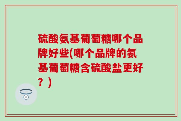 硫酸氨基葡萄糖哪个品牌好些(哪个品牌的氨基葡萄糖含硫酸盐更好？)-第1张图片-氨糖科普网