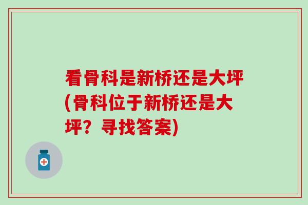 看骨科是新桥还是大坪(骨科位于新桥还是大坪?寻找答案)-第1张图片-氨糖科普网 看骨科是新桥还是大坪(骨科位于新桥还是大坪?寻找答案)-第1张图片-氨糖科普网