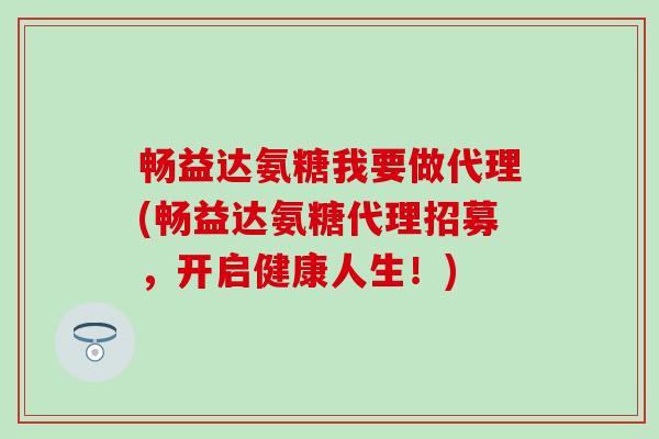 畅益达氨糖我要做代理(畅益达氨糖代理招募,开启健康人生!)-第1张图片-氨糖科普网 畅益达氨糖我要做代理(畅益达氨糖代理招募,开启健康人生!)-第1张图片-氨糖科普网