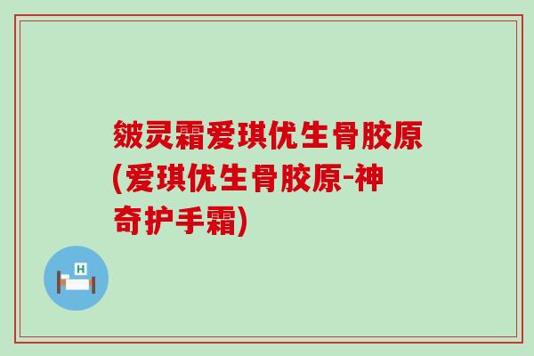 皴灵霜爱琪优生骨胶原(爱琪优生骨胶原-神奇护手霜)-第1张图片-氨糖科普网 皴灵霜爱琪优生骨胶原(爱琪优生骨胶原-神奇护手霜)-第1张图片-氨糖科普网