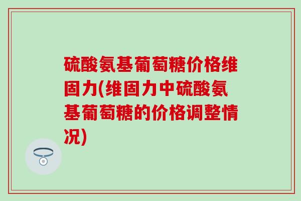 硫酸氨基葡萄糖价格维固力(维固力中硫酸氨基葡萄糖的价格调整情况)-第1张图片-氨糖科普网 硫酸氨基葡萄糖价格维固力(维固力中硫酸氨基葡萄糖的价格调整情况)-第1张图片-氨糖科普网