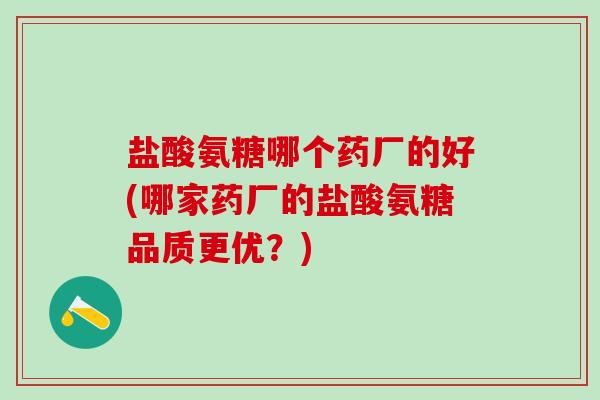 盐酸氨糖哪个药厂的好(哪家药厂的盐酸氨糖品质更优?)-第1张图片-氨糖科普网 盐酸氨糖哪个药厂的好(哪家药厂的盐酸氨糖品质更优?)-第1张图片-氨糖科普网
