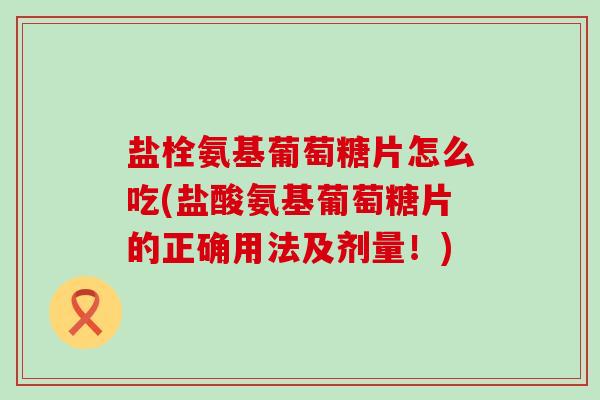 盐栓氨基葡萄糖片怎么吃(盐酸氨基葡萄糖片的正确用法及剂量!)-第1张图片-氨糖科普网 盐栓氨基葡萄糖片怎么吃(盐酸氨基葡萄糖片的正确用法及剂量!)-第1张图片-氨糖科普网