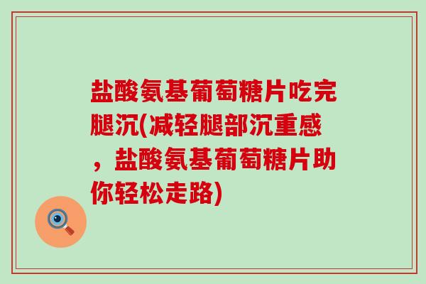 盐酸氨基葡萄糖片吃完腿沉(减轻腿部沉重感，盐酸氨基葡萄糖片助你轻松走路)-第1张图片-氨糖科普网