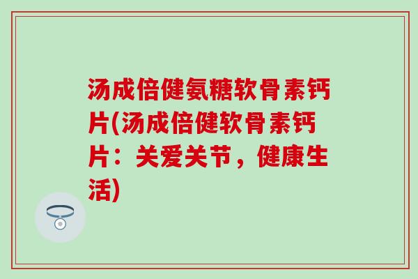 汤成倍健氨糖软骨素钙片(汤成倍健软骨素钙片:关爱关节,健康生活)-第1张图片-氨糖科普网 汤成倍健氨糖软骨素钙片(汤成倍健软骨素钙片:关爱关节,健康生活)-第1张图片-氨糖科普网