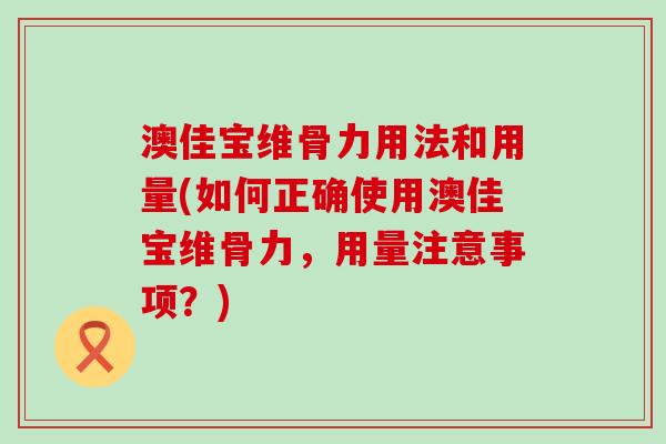 澳佳宝维骨力用法和用量(如何正确使用澳佳宝维骨力，用量注意事项？)-第1张图片-氨糖科普网