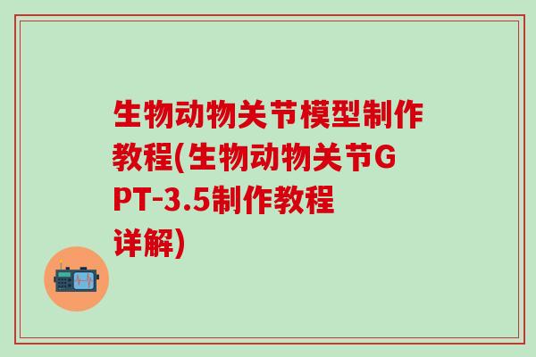 生物动物关节模型制作教程(生物动物关节GPT-3.5制作教程详解)-第1张图片-氨糖科普网 生物动物关节模型制作教程(生物动物关节GPT-3.5制作教程详解)-第1张图片-氨糖科普网