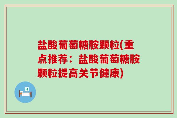 盐酸葡萄糖胺颗粒(重点推荐：盐酸葡萄糖胺颗粒提高关节健康)-第1张图片-氨糖科普网