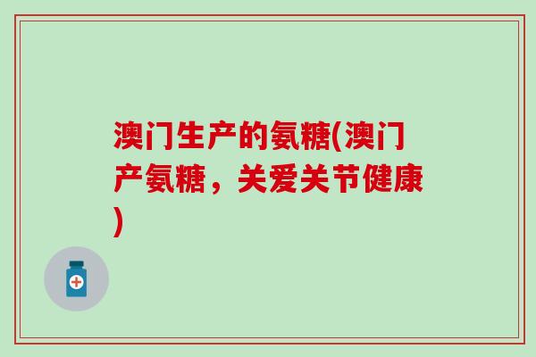 澳门生产的氨糖(澳门产氨糖,关爱关节健康)-第1张图片-氨糖科普网 澳门生产的氨糖(澳门产氨糖,关爱关节健康)-第1张图片-氨糖科普网