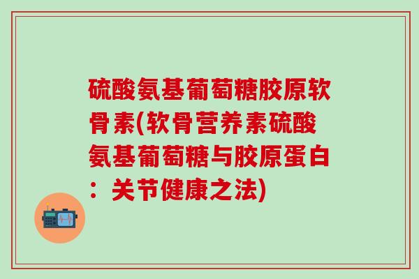 硫酸氨基葡萄糖胶原软骨素(软骨营养素硫酸氨基葡萄糖与胶原蛋白:关节健康之法)-第1张图片-氨糖科普网 硫酸氨基葡萄糖胶原软骨素(软骨营养素硫酸氨基葡萄糖与胶原蛋白:关节健康之法)-第1张图片-氨糖科普网