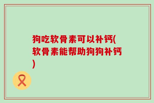 狗吃软骨素可以补钙(软骨素能帮助狗狗补钙)-第1张图片-氨糖科普网 狗吃软骨素可以补钙(软骨素能帮助狗狗补钙)-第1张图片-氨糖科普网