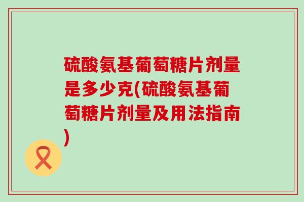 硫酸氨基葡萄糖片剂量是多少克(硫酸氨基葡萄糖片剂量及用法指南)-第1张图片-氨糖科普网 硫酸氨基葡萄糖片剂量是多少克(硫酸氨基葡萄糖片剂量及用法指南)-第1张图片-氨糖科普网