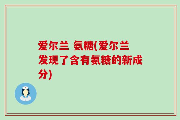 爱尔兰 氨糖(爱尔兰发现了含有氨糖的新成分)-第1张图片-氨糖科普网 爱尔兰 氨糖(爱尔兰发现了含有氨糖的新成分)-第1张图片-氨糖科普网