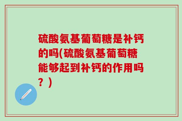 硫酸氨基葡萄糖是补钙的吗(硫酸氨基葡萄糖能够起到补钙的作用吗?)-第1张图片-氨糖科普网 硫酸氨基葡萄糖是补钙的吗(硫酸氨基葡萄糖能够起到补钙的作用吗?)-第1张图片-氨糖科普网