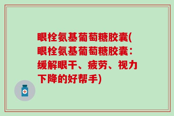 眼栓氨基葡萄糖胶囊(眼栓氨基葡萄糖胶囊:缓解眼干、疲劳、视力下降的好帮手)-第1张图片-氨糖科普网 眼栓氨基葡萄糖胶囊(眼栓氨基葡萄糖胶囊:缓解眼干、疲劳、视力下降的好帮手)-第1张图片-氨糖科普网