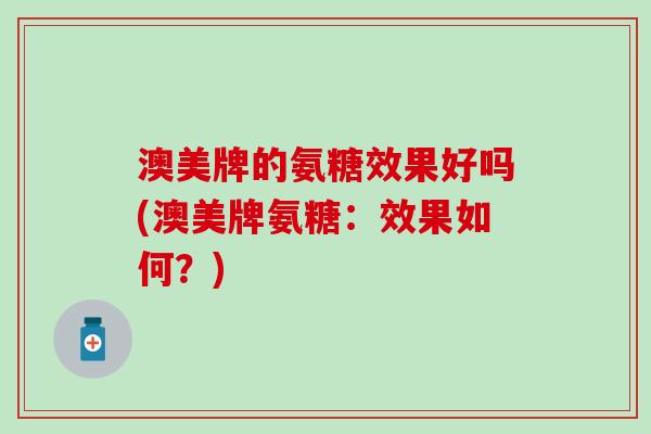 澳美牌的氨糖效果好吗(澳美牌氨糖:效果如何?)-第1张图片-氨糖科普网 澳美牌的氨糖效果好吗(澳美牌氨糖:效果如何?)-第1张图片-氨糖科普网