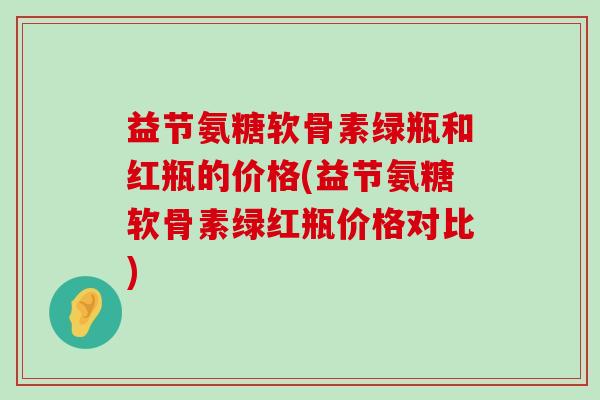 益节氨糖软骨素绿瓶和红瓶的价格(益节氨糖软骨素绿红瓶价格对比)-第1张图片-氨糖科普网 益节氨糖软骨素绿瓶和红瓶的价格(益节氨糖软骨素绿红瓶价格对比)-第1张图片-氨糖科普网