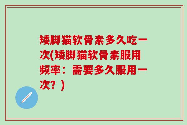 矮脚猫软骨素多久吃一次(矮脚猫软骨素服用频率：需要多久服用一次？)-第1张图片-氨糖科普网