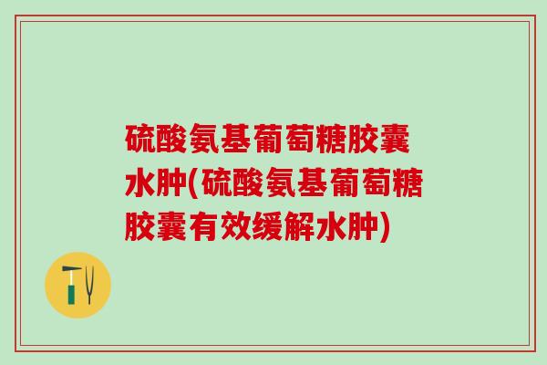 硫酸氨基葡萄糖胶囊 水肿(硫酸氨基葡萄糖胶囊有效缓解水肿)-第1张图片-氨糖科普网 硫酸氨基葡萄糖胶囊 水肿(硫酸氨基葡萄糖胶囊有效缓解水肿)-第1张图片-氨糖科普网