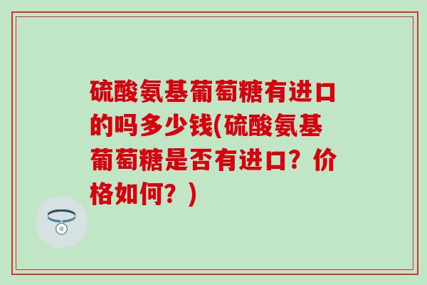 硫酸氨基葡萄糖有进口的吗多少钱(硫酸氨基葡萄糖是否有进口？价格如何？)-第1张图片-氨糖科普网